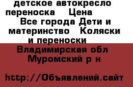 детское автокресло (переноска) › Цена ­ 1 500 - Все города Дети и материнство » Коляски и переноски   . Владимирская обл.,Муромский р-н